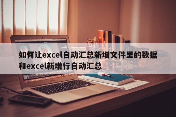 如何让excel自动汇总新增文件里的数据和excel新增行自动汇总