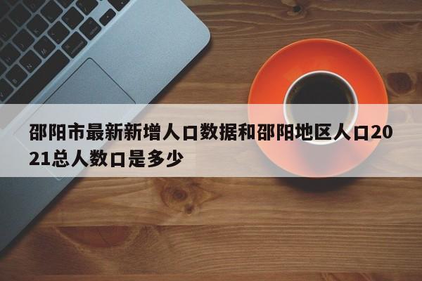 邵阳市最新新增人口数据和邵阳地区人口2021总人数口是多少
