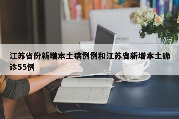 江苏省份新增本土病例例和江苏省新增本土确诊55例