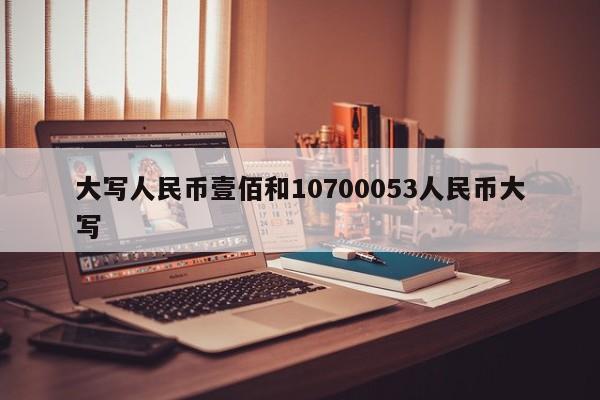 大写人民币壹佰和10700053人民币大写
