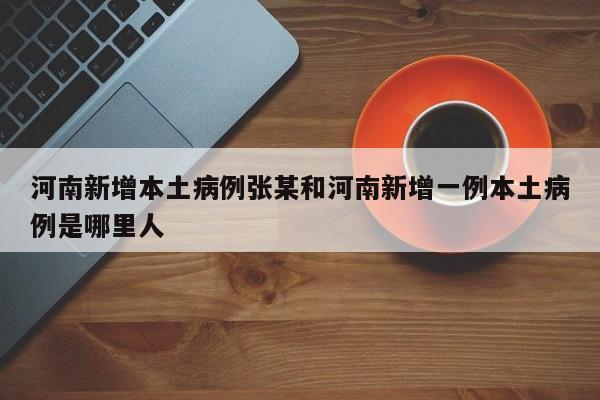 河南新增本土病例张某和河南新增一例本土病例是哪里人