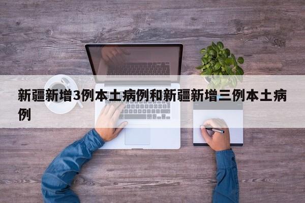 新疆新增3例本土病例和新疆新增三例本土病例