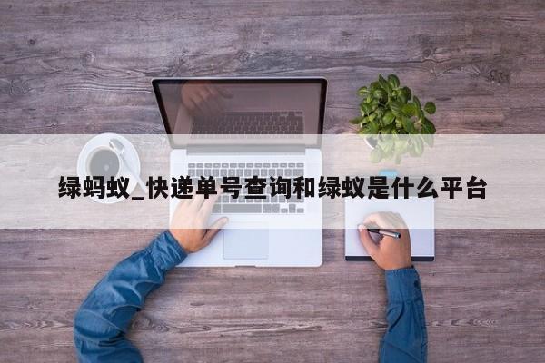 绿蚂蚁_快递单号查询和绿蚁是什么平台