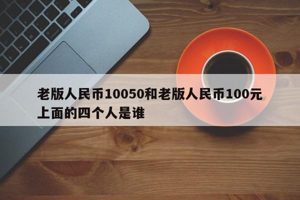 老版人民币10050和老版人民币100元上面的四个人是谁
