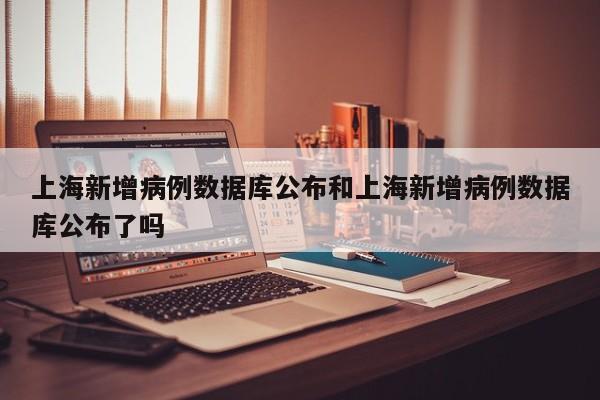 上海新增病例数据库公布和上海新增病例数据库公布了吗