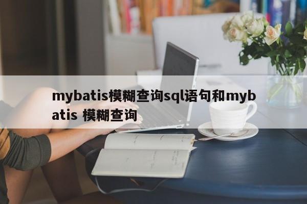 mybatis模糊查询sql语句和mybatis 模糊查询