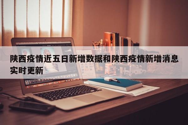 陕西疫情近五日新增数据和陕西疫情新增消息实时更新