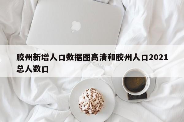胶州新增人口数据图高清和胶州人口2021总人数口