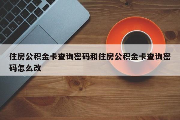 住房公积金卡查询密码和住房公积金卡查询密码怎么改