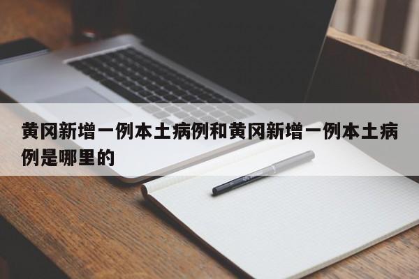 黄冈新增一例本土病例和黄冈新增一例本土病例是哪里的