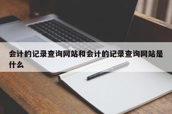 会计的记录查询网站和会计的记录查询网站是什么