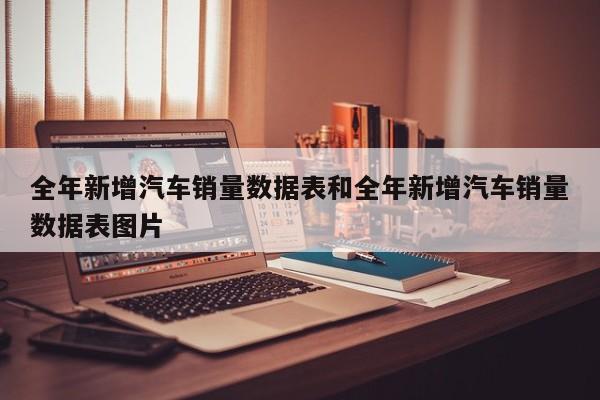 全年新增汽车销量数据表和全年新增汽车销量数据表图片