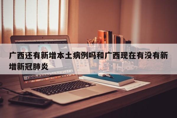 广西还有新增本土病例吗和广西现在有没有新增新冠肺炎