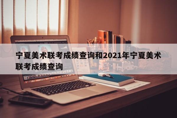 宁夏美术联考成绩查询和2021年宁夏美术联考成绩查询
