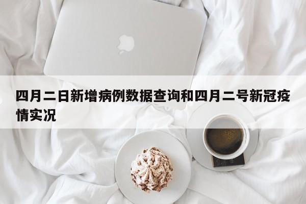 四月二日新增病例数据查询和四月二号新冠疫情实况