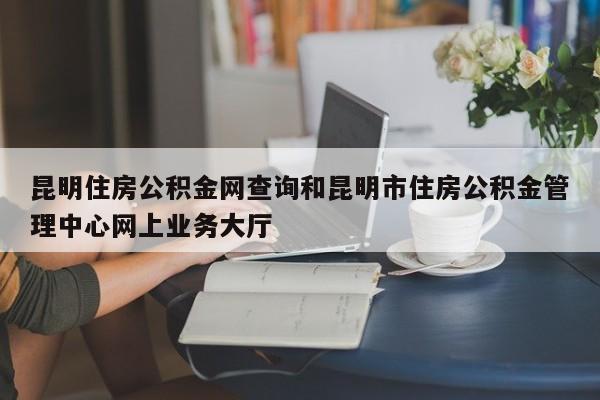 昆明住房公积金网查询和昆明市住房公积金管理中心网上业务大厅