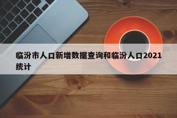 临汾市人口新增数据查询和临汾人口2021统计