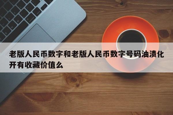 老版人民币数字和老版人民币数字号码油渍化开有收藏价值么