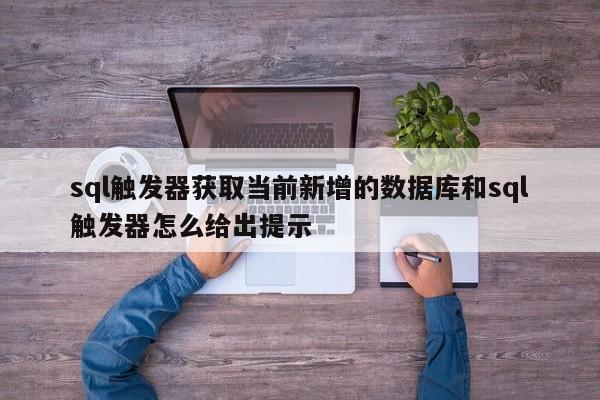 sql触发器获取当前新增的数据库和sql触发器怎么给出提示