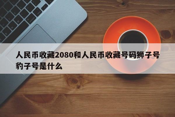 人民币收藏2080和人民币收藏号码狮子号豹子号是什么