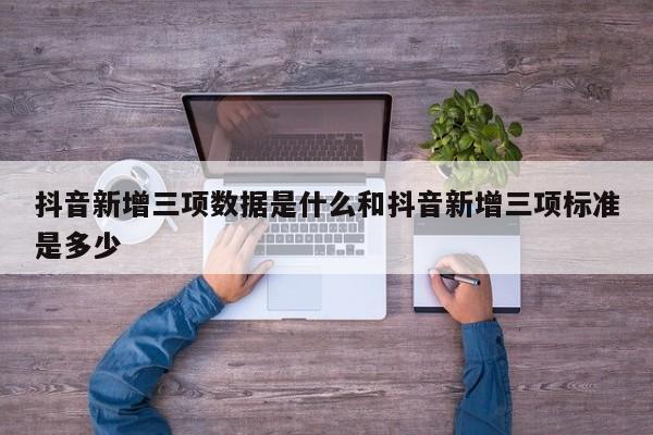 抖音新增三项数据是什么和抖音新增三项标准是多少
