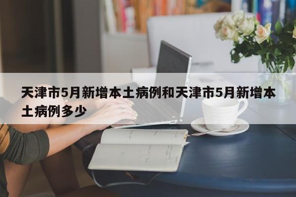天津市5月新增本土病例和天津市5月新增本土病例多少
