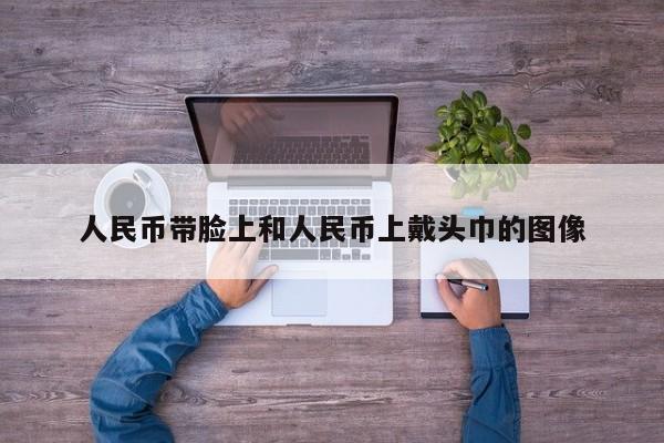 人民币带脸上和人民币上戴头巾的图像