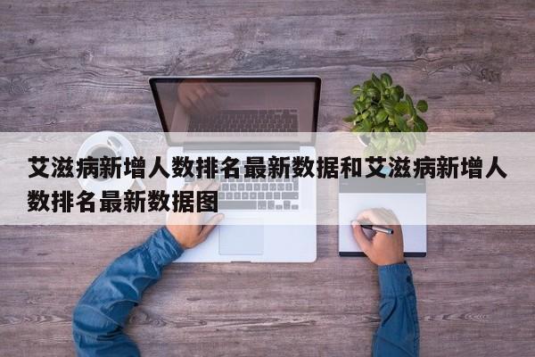 艾滋病新增人数排名最新数据和艾滋病新增人数排名最新数据图
