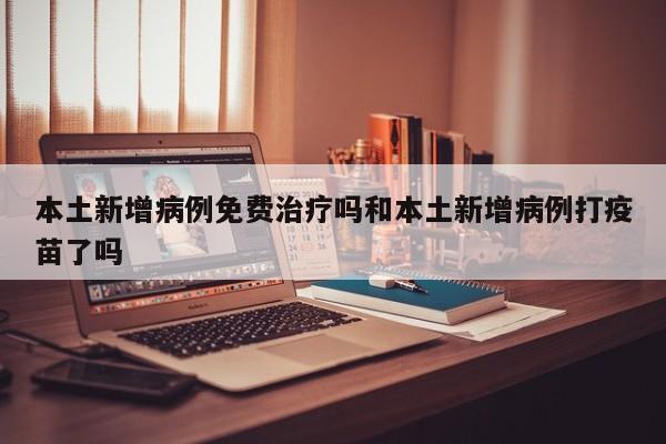 本土新增病例免费治疗吗和本土新增病例打疫苗了吗