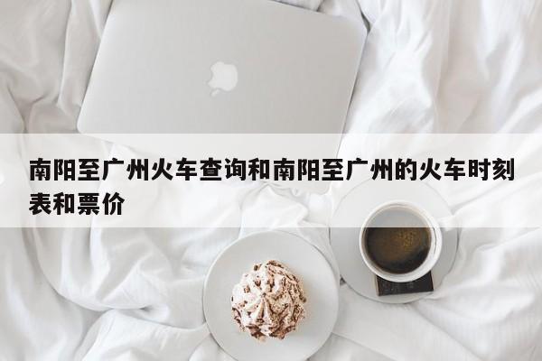 南阳至广州火车查询和南阳至广州的火车时刻表和票价
