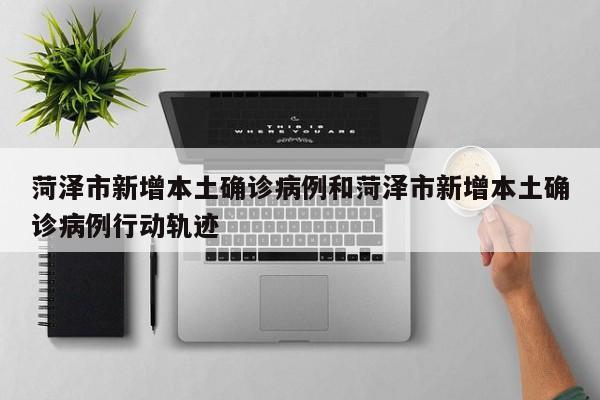 菏泽市新增本土确诊病例和菏泽市新增本土确诊病例行动轨迹