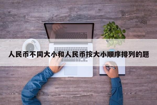 人民币不同大小和人民币按大小顺序排列的题