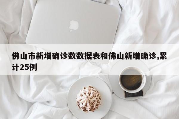 佛山市新增确诊数数据表和佛山新增确诊,累计25例