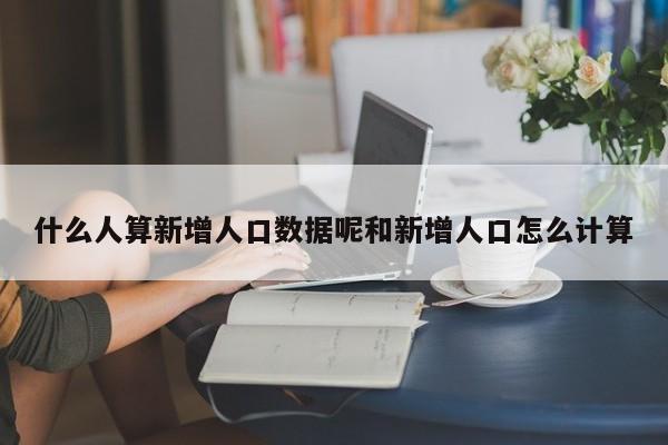 什么人算新增人口数据呢和新增人口怎么计算