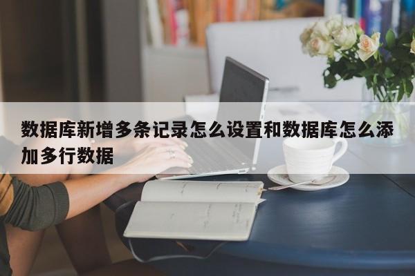 数据库新增多条记录怎么设置和数据库怎么添加多行数据