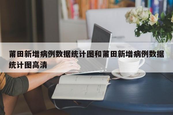 莆田新增病例数据统计图和莆田新增病例数据统计图高清