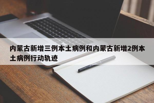 内蒙古新增三例本土病例和内蒙古新增2例本土病例行动轨迹