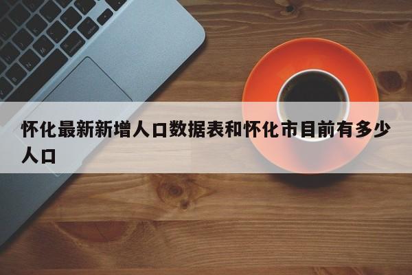 怀化最新新增人口数据表和怀化市目前有多少人口