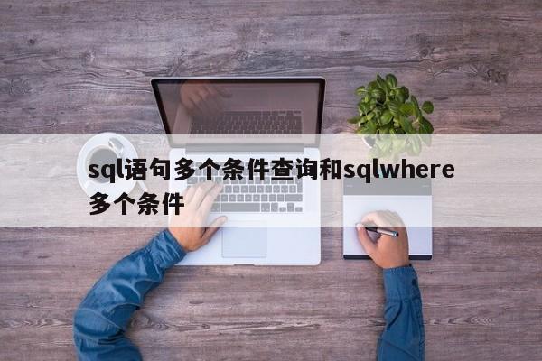 sql语句多个条件查询和sqlwhere多个条件