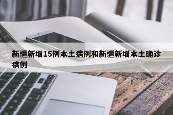 新疆新增15例本土病例和新疆新增本土确诊病例