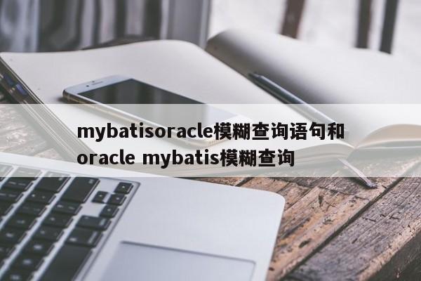 mybatisoracle模糊查询语句和oracle mybatis模糊查询