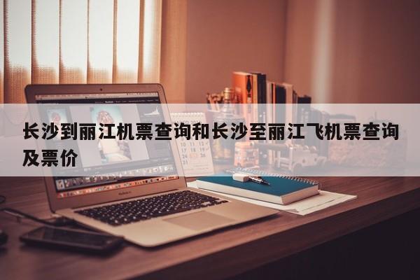 长沙到丽江机票查询和长沙至丽江飞机票查询及票价