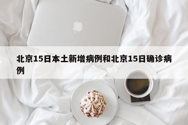 北京15日本土新增病例和北京15日确诊病例
