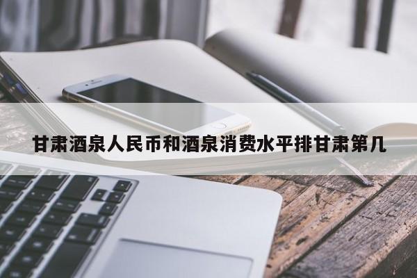 甘肃酒泉人民币和酒泉消费水平排甘肃第几