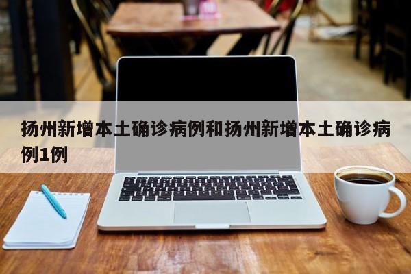 扬州新增本土确诊病例和扬州新增本土确诊病例1例