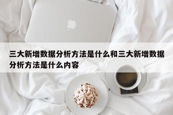 三大新增数据分析方法是什么和三大新增数据分析方法是什么内容