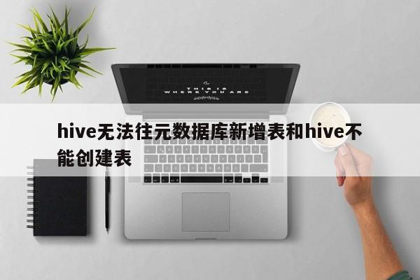 hive无法往元数据库新增表和hive不能创建表