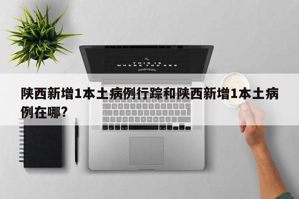 陕西新增1本土病例行踪和陕西新增1本土病例在哪?