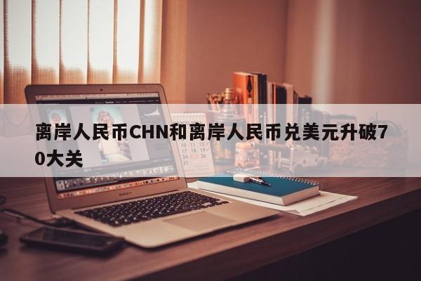 离岸人民币CHN和离岸人民币兑美元升破70大关
