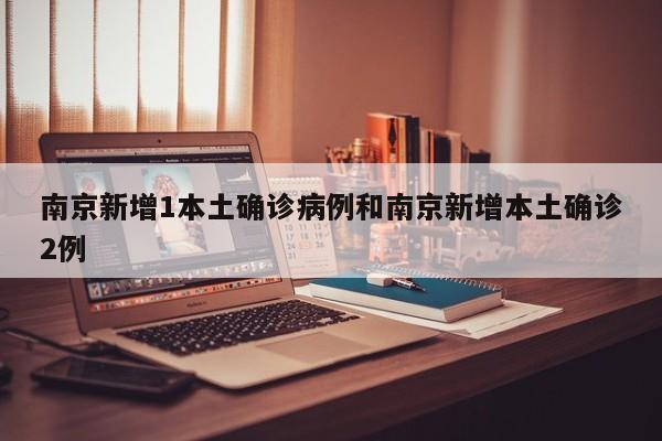 南京新增1本土确诊病例和南京新增本土确诊2例